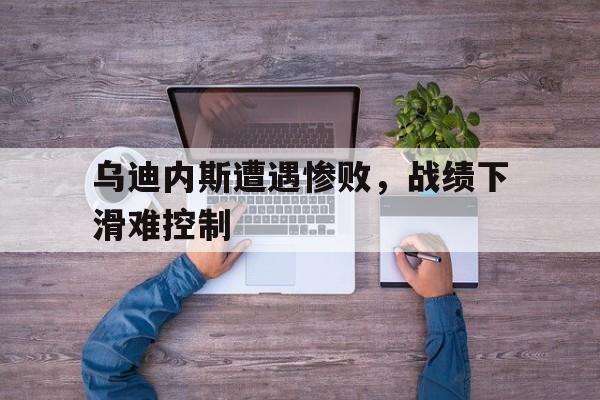 乌迪内斯遭遇惨败，战绩下滑难控制的简单介绍