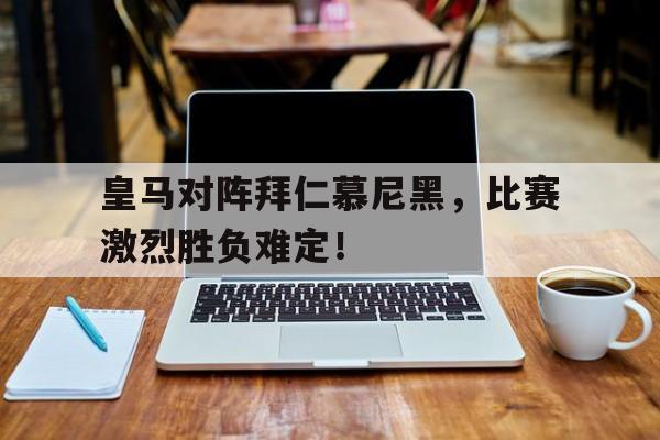 皇马对阵拜仁慕尼黑,比赛激烈胜负难定!的简单介绍