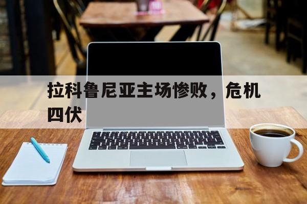 拉科鲁尼亚主场惨败，危机四伏的简单介绍